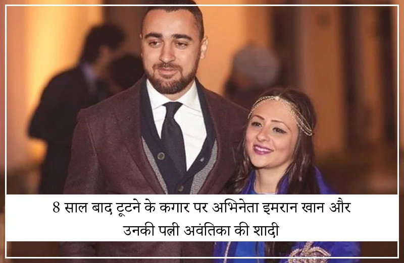 8 साल बाद टूटने के कगार पर अभिनेता इमरान खान और उनकी पत्नी अवंतिका की शादी