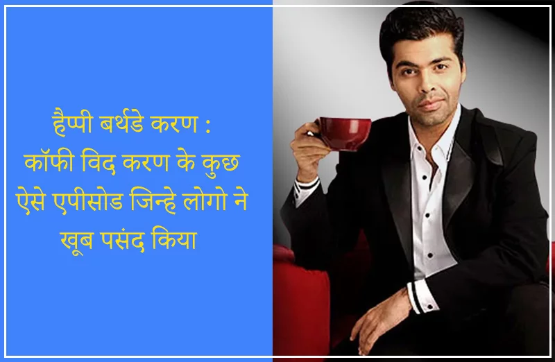 हैप्पी बर्थडे करण : कॉफी विद करण के कुछ ऐसे एपीसोड जिन्हे लोगो ने खूब पसंद किया