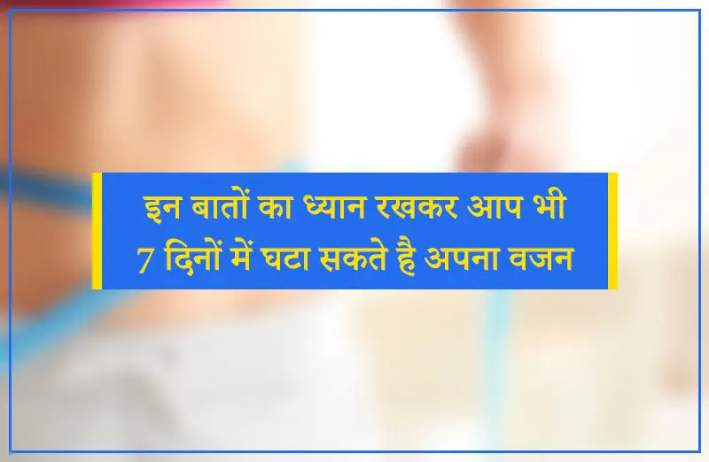 इन बातों का ध्यान रखकर आप भी 7 दिनों में घटा सकते है अपना वजन