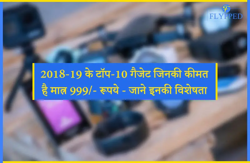 2018-19 के टॉप-10 गैजेट जिनकी कीमत है मात्र 999/- रूपये - जाने इनकी विशेषता