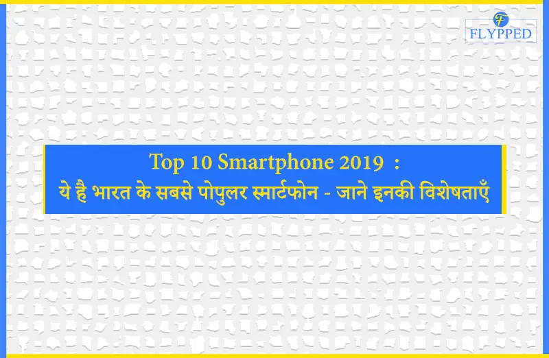 Top 10 Smartphone 2019 : ये है भारत के सबसे पोपुलर स्मार्टफोन - जाने इनकी विशेषताएँ